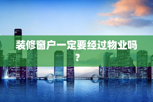 装修窗户一定要经过物业吗？