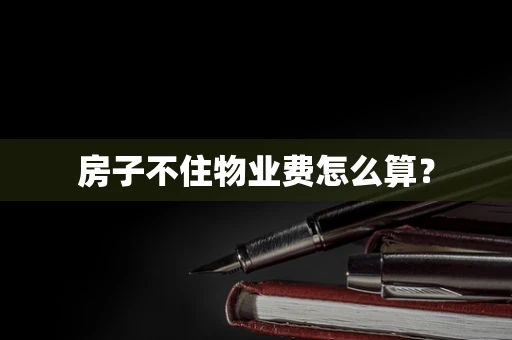 房子不住物业费怎么算？
