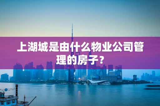 上湖城是由什么物业公司管理的房子？