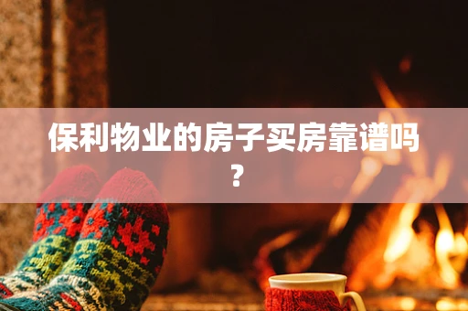 保利物业的房子买房靠谱吗？