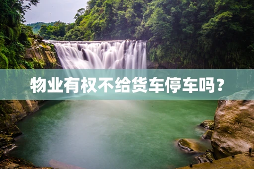 物业有权不给货车停车吗？