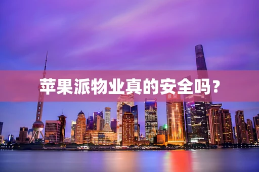 苹果派物业真的安全吗？