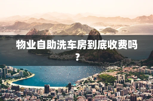 物业自助洗车房到底收费吗？