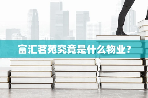 富汇茗苑究竟是什么物业？