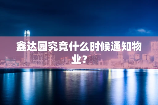 鑫达园究竟什么时候通知物业？