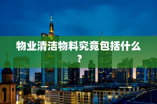 物业清洁物料究竟包括什么？