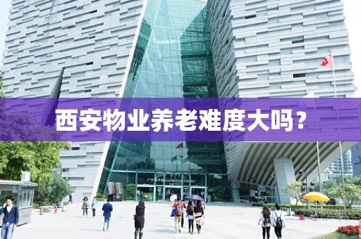 西安物业养老难度大吗？