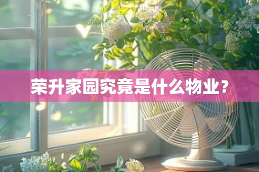 荣升家园究竟是什么物业？