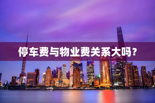 停车费与物业费关系大吗？