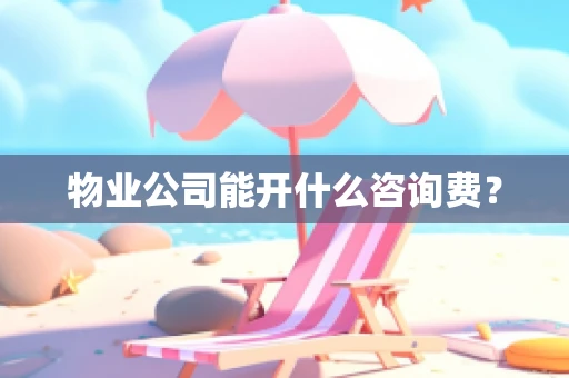 物业公司能开什么咨询费？