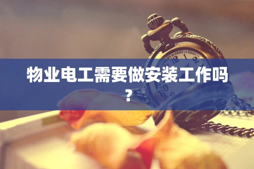 物业电工需要做安装工作吗？