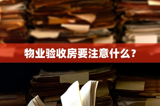 物业验收房要注意什么？