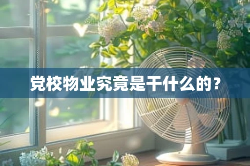 党校物业究竟是干什么的？