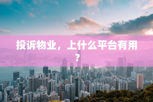投诉物业，上什么平台有用？