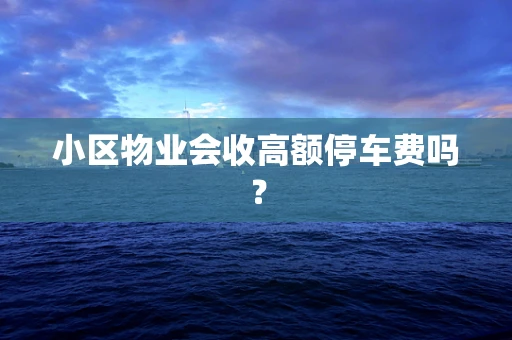 小区物业会收高额停车费吗？
