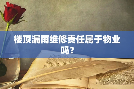 楼顶漏雨维修责任属于物业吗？