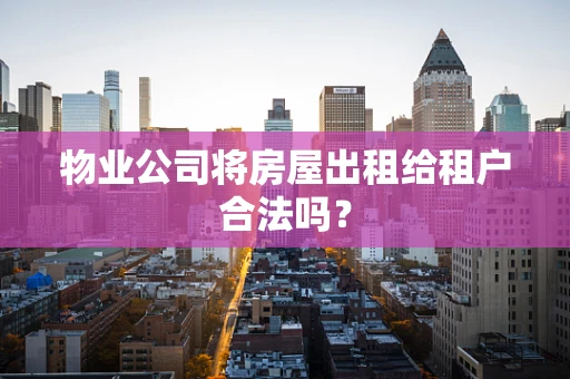 物业公司将房屋出租给租户合法吗？