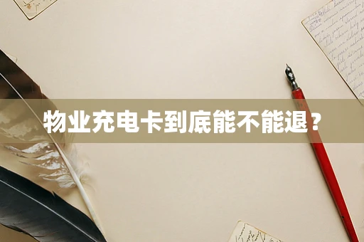 物业充电卡到底能不能退？