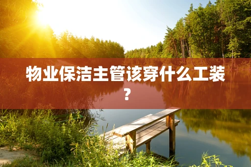 物业保洁主管该穿什么工装？