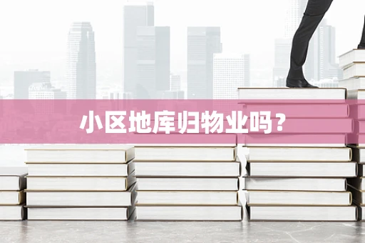 小区地库归物业吗？