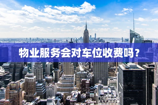 物业服务会对车位收费吗？