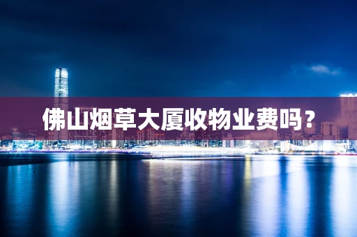 佛山烟草大厦收物业费吗？