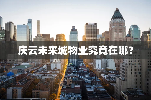 庆云未来城物业究竟在哪？