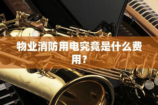 物业消防用电究竟是什么费用？
