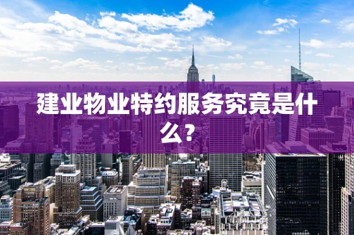 建业物业特约服务究竟是什么？
