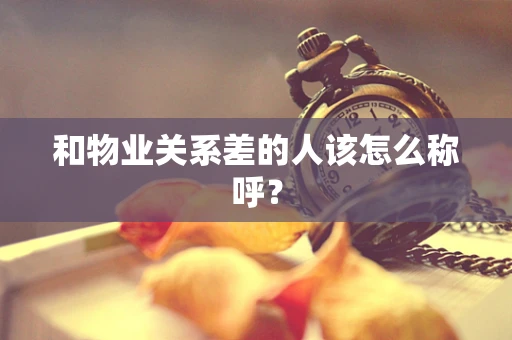 和物业关系差的人该怎么称呼？