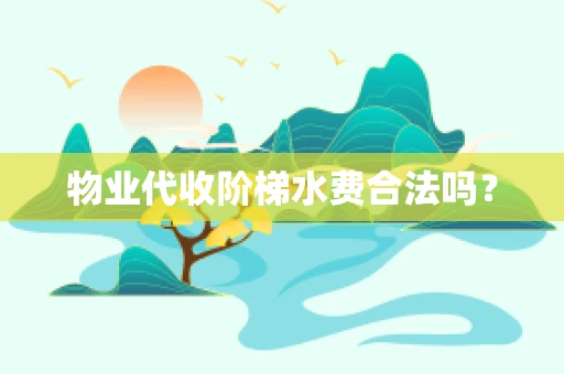 物业代收阶梯水费合法吗？