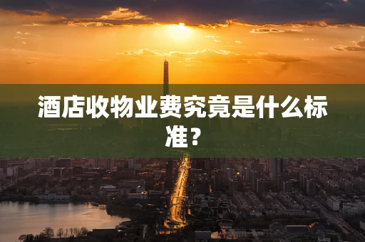 酒店收物业费究竟是什么标准？