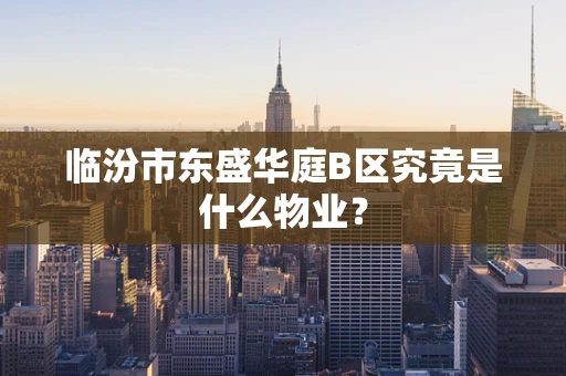 临汾市东盛华庭B区究竟是什么物业？