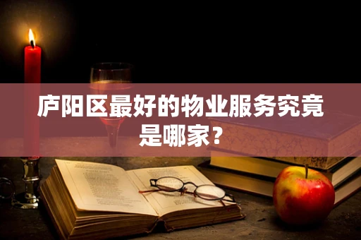 庐阳区最好的物业服务究竟是哪家？