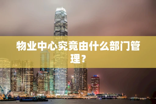 物业中心究竟由什么部门管理？