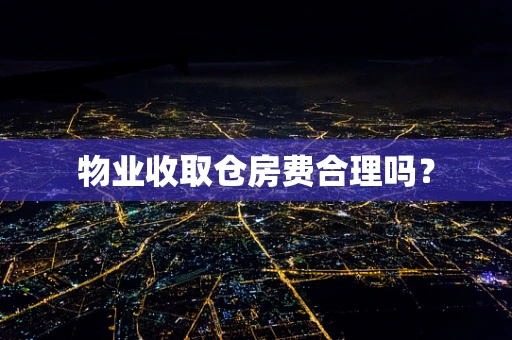 物业收取仓房费合理吗？