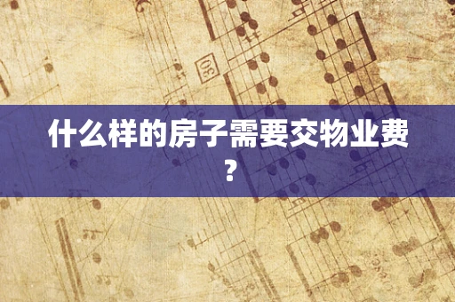 什么样的房子需要交物业费？