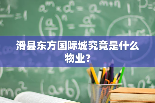滑县东方国际城究竟是什么物业？