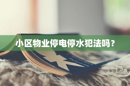 小区物业停电停水犯法吗？