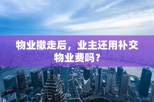 物业撤走后，业主还用补交物业费吗？