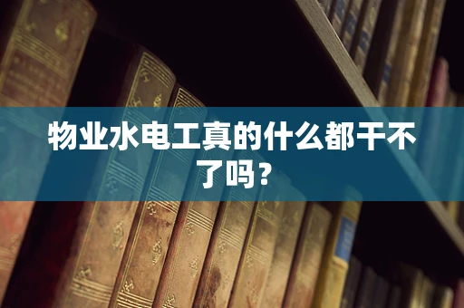 物业水电工真的什么都干不了吗？