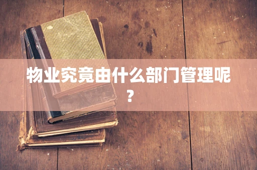 物业究竟由什么部门管理呢？