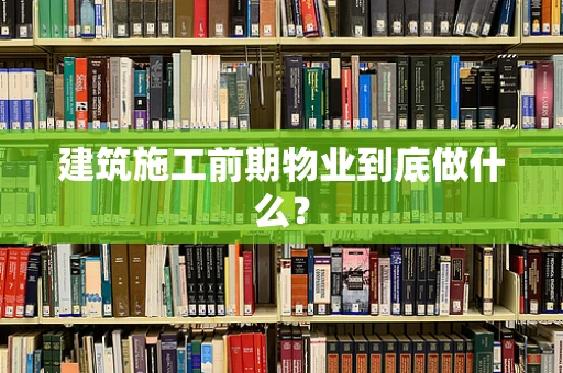 建筑施工前期物业到底做什么？