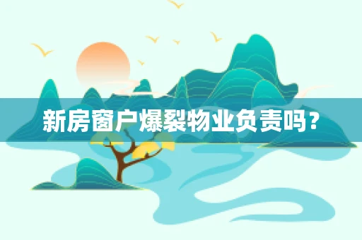 新房窗户爆裂物业负责吗？