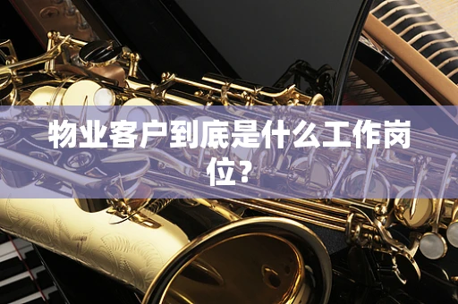 物业客户到底是什么工作岗位？