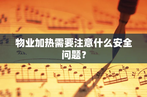 物业加热需要注意什么安全问题？