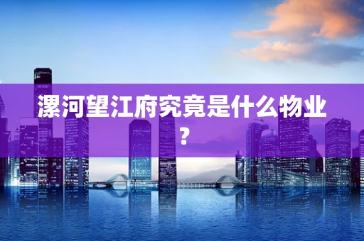漯河望江府究竟是什么物业？