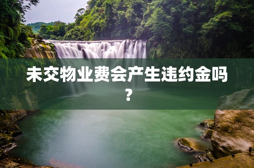 未交物业费会产生违约金吗？