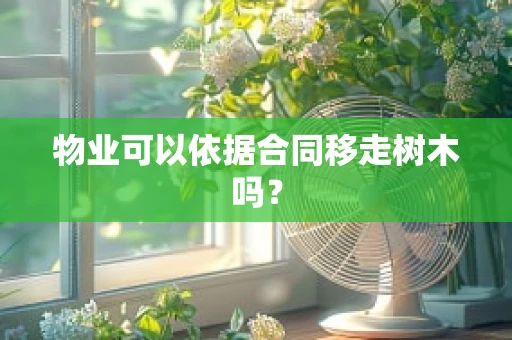 物业可以依据合同移走树木吗？