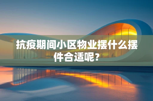 抗疫期间小区物业摆什么摆件合适呢？